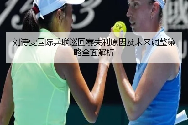 刘诗雯国际乒联巡回赛失利原因及未来调整策略全面解析 | LEYU SPORTS