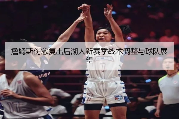 詹姆斯伤愈复出后湖人新赛季战术调整与球队展望（LEYU SPORTS）